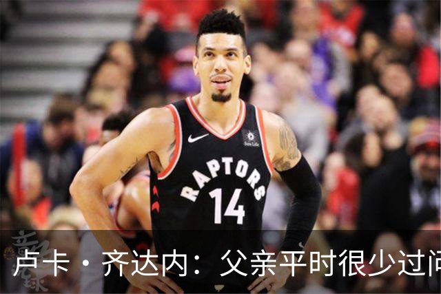 卢卡·齐达内：父亲平时很少过问我的工作 母亲倒会批评我的表现